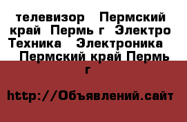 телевизор - Пермский край, Пермь г. Электро-Техника » Электроника   . Пермский край,Пермь г.